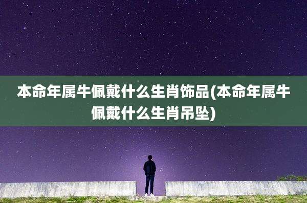 本命年属牛佩戴什么生肖饰品(本命年属牛佩戴什么生肖吊坠)
