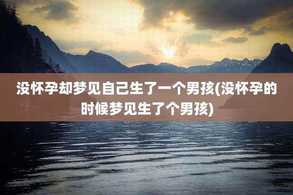 没怀孕却梦见自己生了一个男孩(没怀孕的时候梦见生了个男孩)