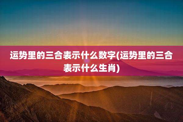 运势里的三合表示什么数字(运势里的三合表示什么生肖)