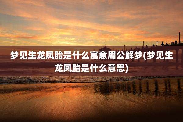 梦见生龙凤胎是什么寓意周公解梦(梦见生龙凤胎是什么意思)