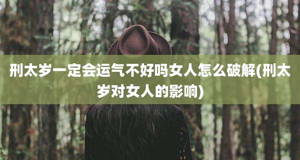 刑太岁一定会运气不好吗女人怎么破解(刑太岁对女人的影响)
