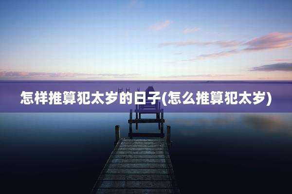 怎样推算犯太岁的日子(怎么推算犯太岁)