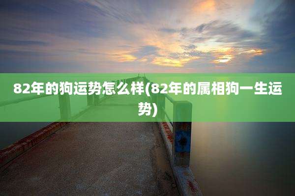 82年的狗运势怎么样(82年的属相狗一生运势)