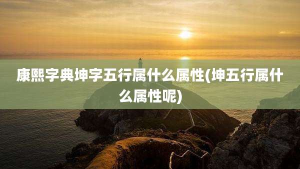康熙字典坤字五行属什么属性(坤五行属什么属性呢)