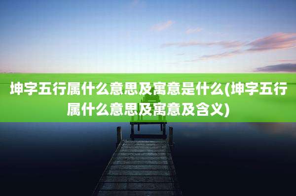 坤字五行属什么意思及寓意是什么(坤字五行属什么意思及寓意及含义)