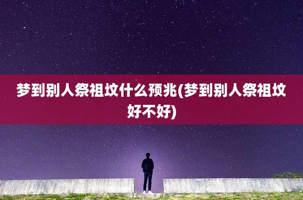 梦到别人祭祖坟什么预兆(梦到别人祭祖坟好不好)