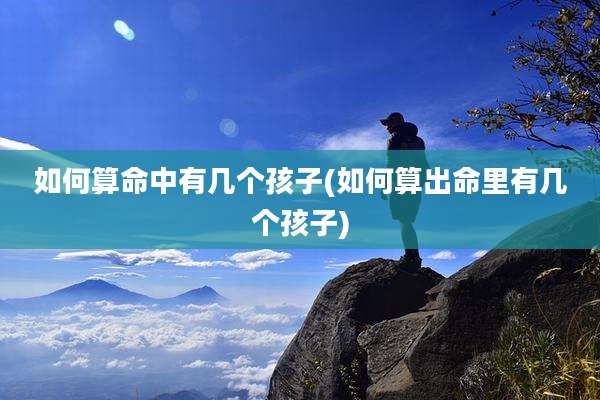 如何算命中有几个孩子(如何算出命里有几个孩子)