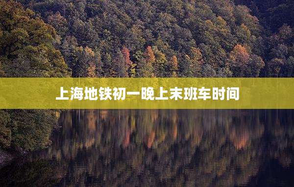 上海地铁初一晚上末班车时间