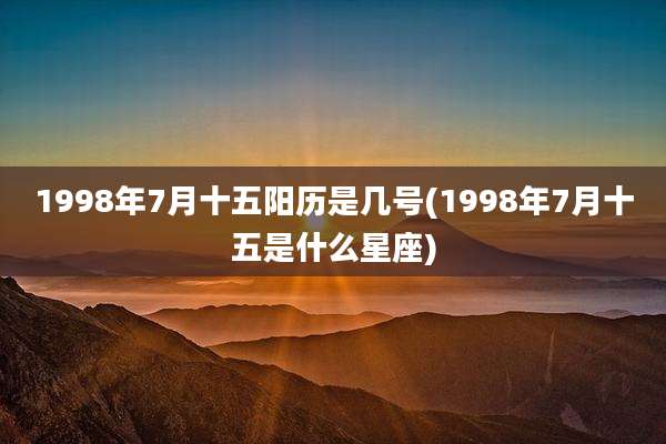 1998年7月十五阳历是几号(1998年7月十五是什么星座)