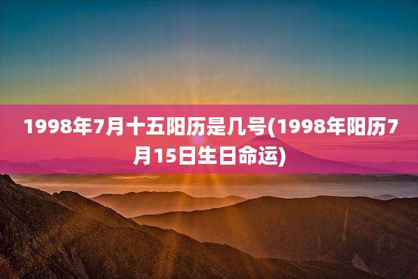1998年7月十五阳历是几号(1998年阳历7月15日生日命运)