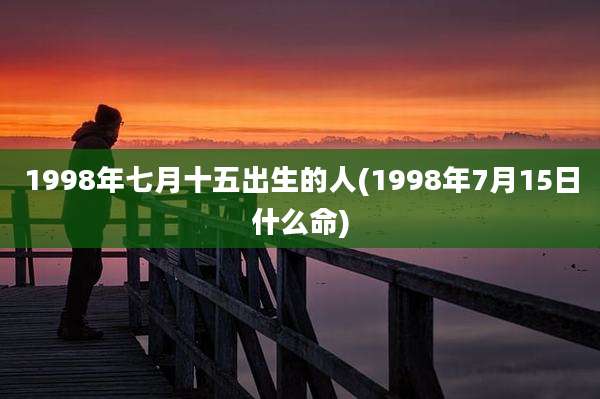 1998年七月十五出生的人(1998年7月15日什么命)