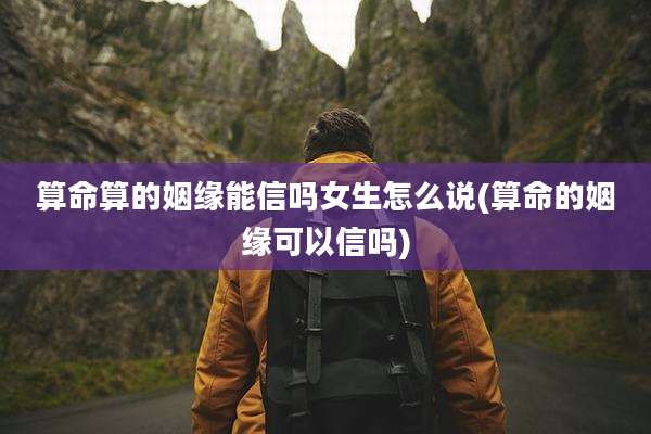 算命算的姻缘能信吗女生怎么说(算命的姻缘可以信吗)