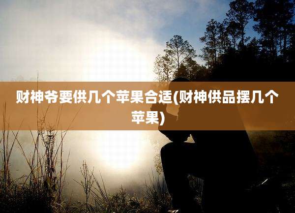 财神爷要供几个苹果合适(财神供品摆几个苹果)