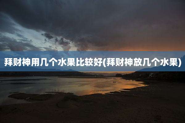 拜财神用几个水果比较好(拜财神放几个水果)