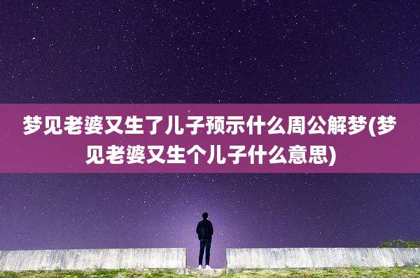 梦见老婆又生了儿子预示什么周公解梦(梦见老婆又生个儿子什么意思)