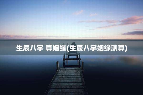 生辰八字 算姻缘(生辰八字姻缘测算)