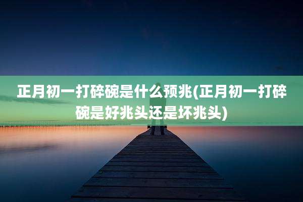 正月初一打碎碗是什么预兆(正月初一打碎碗是好兆头还是坏兆头)