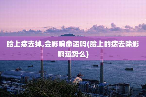 脸上痣去掉,会影响命运吗(脸上的痣去除影响运势么)