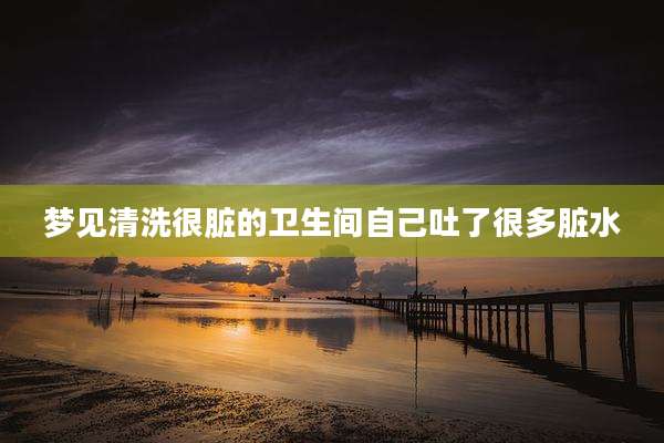 梦见清洗很脏的卫生间自己吐了很多脏水