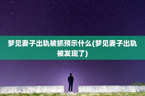 梦见妻子出轨被抓预示什么(梦见妻子出轨被发现了)