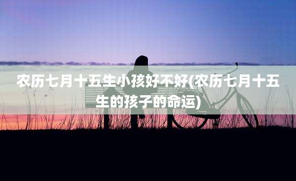 农历七月十五生小孩好不好(农历七月十五生的孩子的命运)