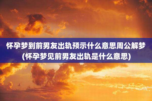 怀孕梦到前男友出轨预示什么意思周公解梦(怀孕梦见前男友出轨是什么意思)