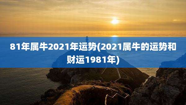 81年属牛2021年运势(2021属牛的运势和财运1981年)