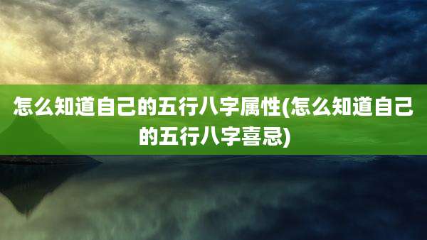 怎么知道自己的五行八字属性(怎么知道自己的五行八字喜忌)