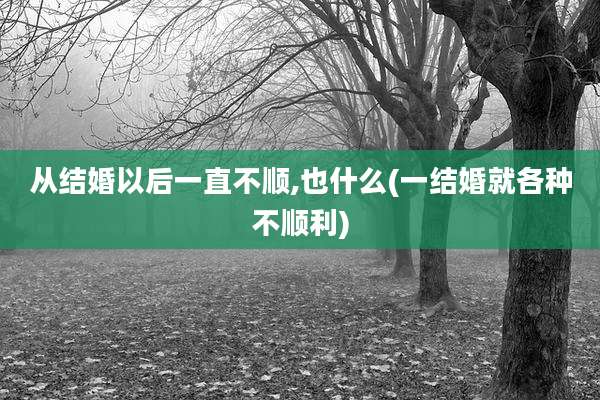 从结婚以后一直不顺,也什么(一结婚就各种不顺利)