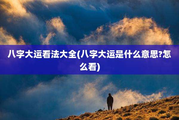 八字大运看法大全(八字大运是什么意思?怎么看)