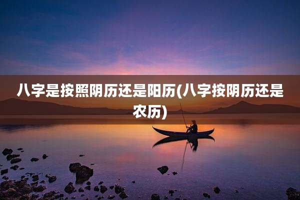 八字是按照阴历还是阳历(八字按阴历还是农历)