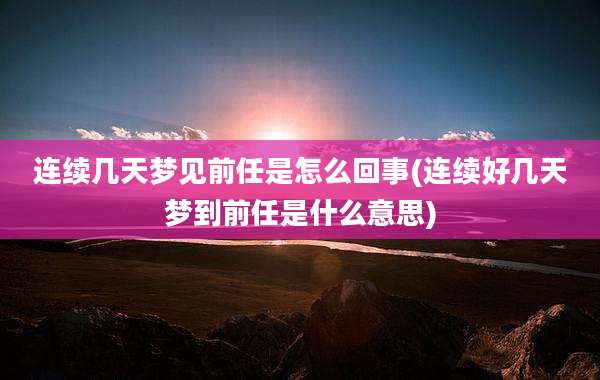 连续几天梦见前任是怎么回事(连续好几天梦到前任是什么意思)