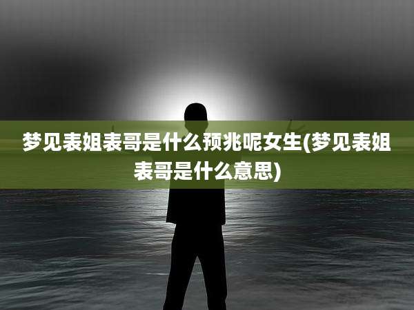 梦见表姐表哥是什么预兆呢女生(梦见表姐表哥是什么意思)