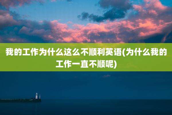 我的工作为什么这么不顺利英语(为什么我的工作一直不顺呢)