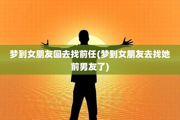 梦到女朋友回去找前任(梦到女朋友去找她前男友了)