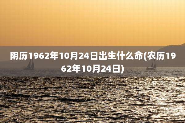 阴历1962年10月24日出生什么命(农历1962年10月24日)
