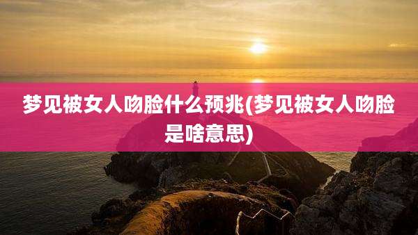 梦见被女人吻脸什么预兆(梦见被女人吻脸是啥意思)