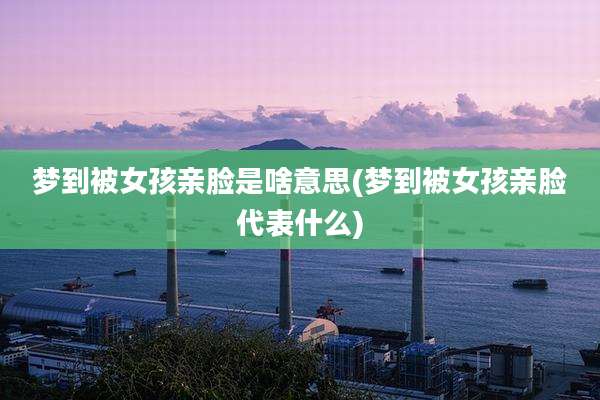 梦到被女孩亲脸是啥意思(梦到被女孩亲脸代表什么)