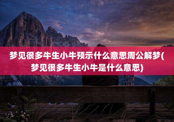 梦见很多牛生小牛预示什么意思周公解梦(梦见很多牛生小牛是什么意思)