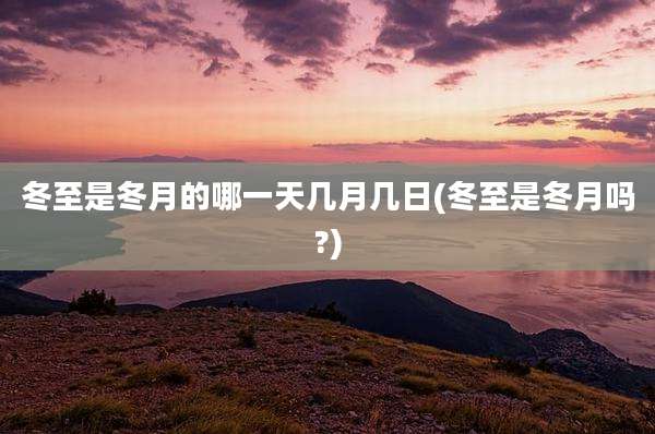 冬至是冬月的哪一天几月几日(冬至是冬月吗?)