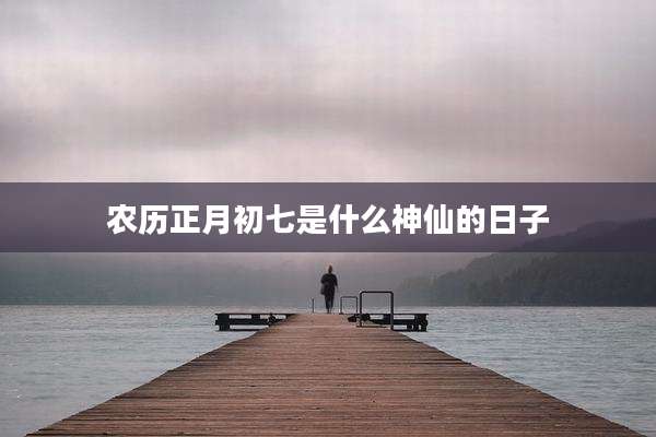 农历正月初七是什么神仙的日子