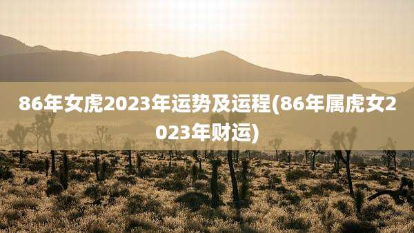 86年女虎2023年运势及运程(86年属虎女2023年财运)