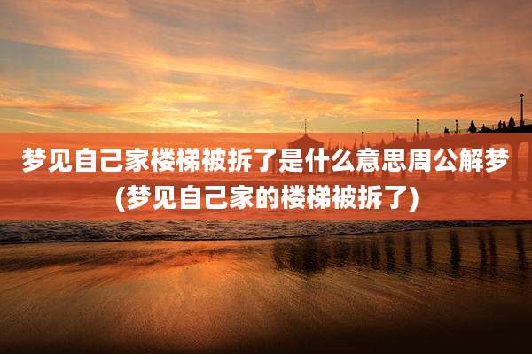 梦见自己家楼梯被拆了是什么意思周公解梦(梦见自己家的楼梯被拆了)