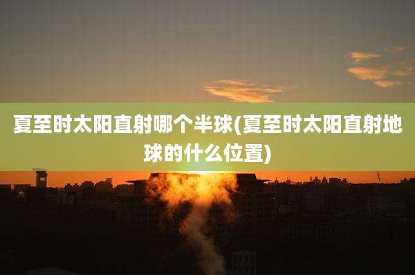 夏至时太阳直射哪个半球(夏至时太阳直射地球的什么位置)