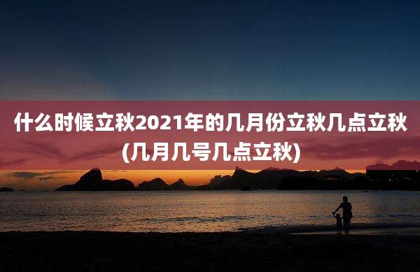 什么时候立秋2021年的几月份立秋几点立秋(几月几号几点立秋)