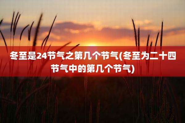 冬至是24节气之第几个节气(冬至为二十四节气中的第几个节气)