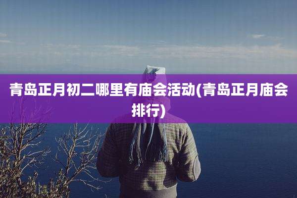 青岛正月初二哪里有庙会活动(青岛正月庙会排行)