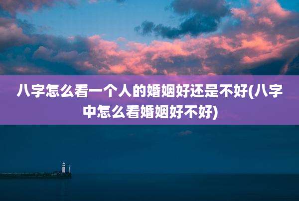 八字怎么看一个人的婚姻好还是不好(八字中怎么看婚姻好不好)