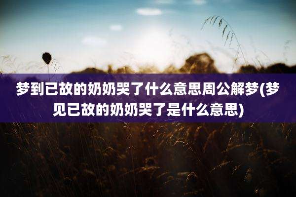 梦到已故的奶奶哭了什么意思周公解梦(梦见已故的奶奶哭了是什么意思)