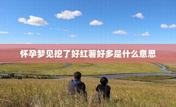 怀孕梦见挖了好红薯好多是什么意思